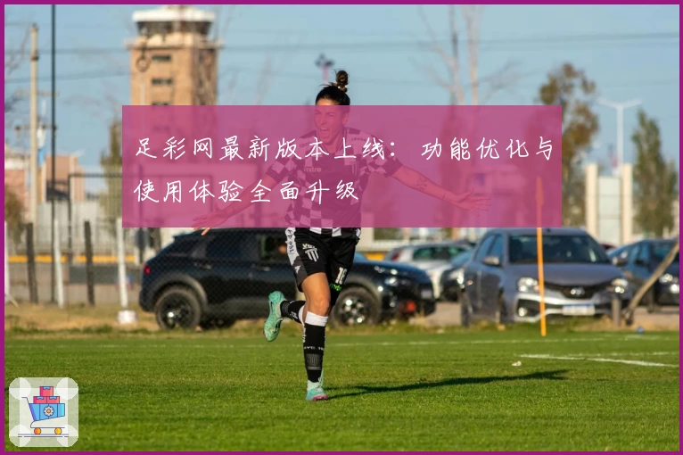 足彩网最新版本上线：功能优化与使用体验全面升级