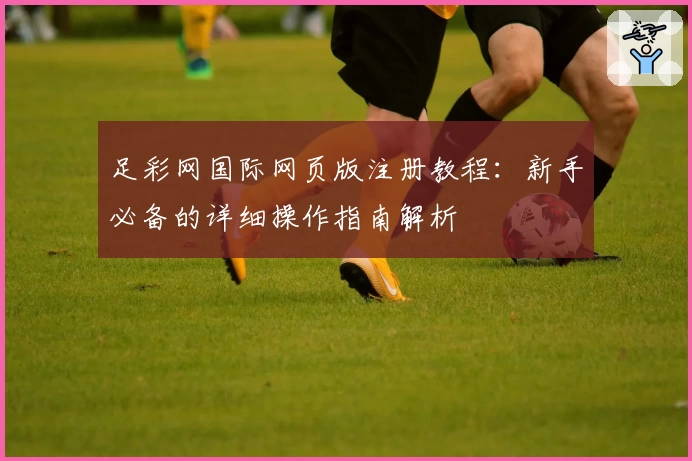 足彩网国际网页版注册教程：新手必备的详细操作指南解析