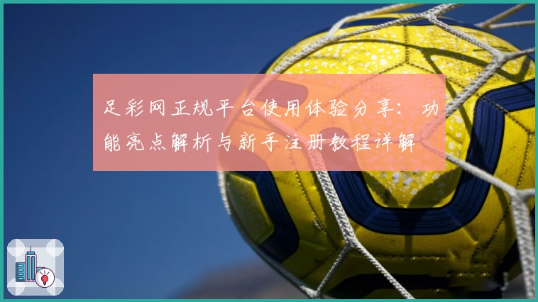 足彩网正规平台使用体验分享：功能亮点解析与新手注册教程详解