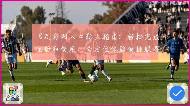 《足彩网入口新人指南：轻松完成注册和使用，全方位体验便捷服务》