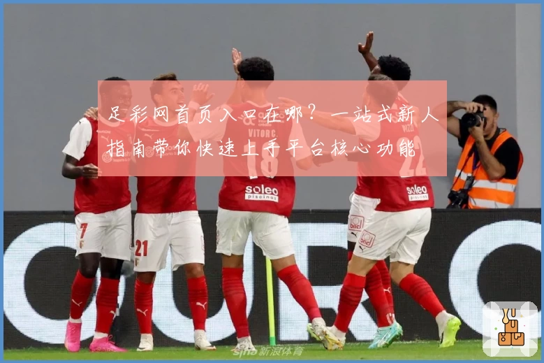 足彩网首页入口在哪?一站式新人指南带你快速上手平台核心功能