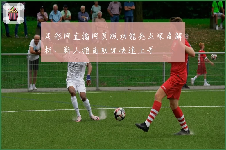 足彩网直播网页版功能亮点深度解析，新人指南助你快速上手