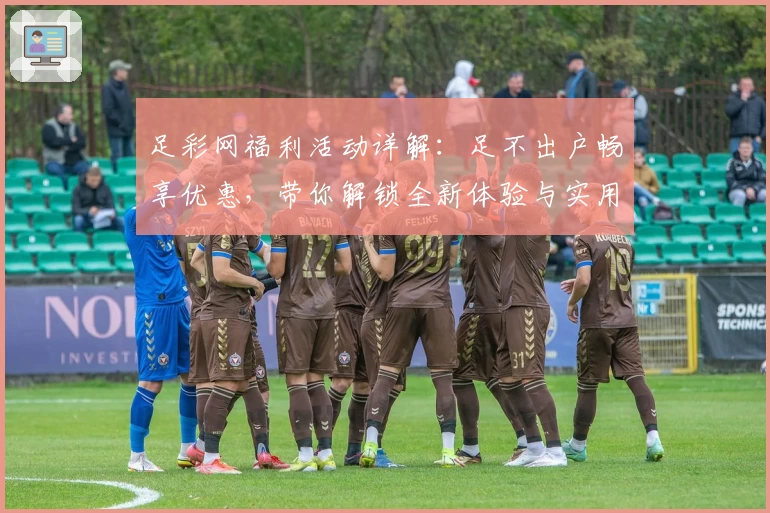 足彩网福利活动详解：足不出户畅享优惠，带你解锁全新体验与实用小技巧