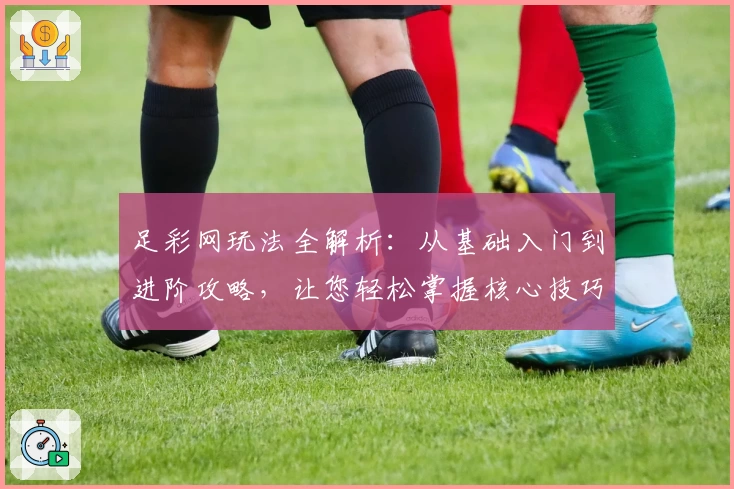 足彩网玩法全解析:从基础入门到进阶攻略,让您轻松掌握核心技巧