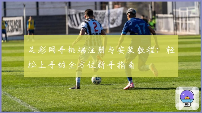 足彩网手机端注册与安装教程：轻松上手的全方位新手指南