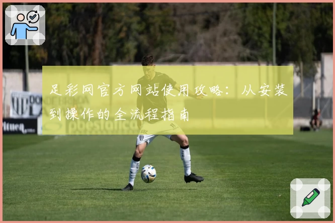 足彩网官方网站使用攻略：从安装到操作的全流程指南