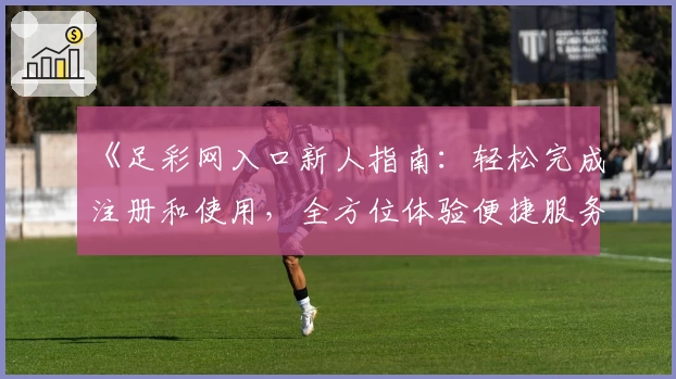 《足彩网入口新人指南：轻松完成注册和使用，全方位体验便捷服务》