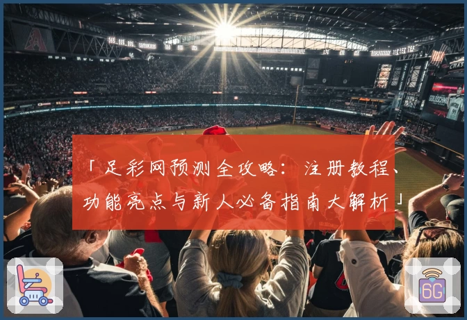 「足彩网预测全攻略:注册教程、功能亮点与新人必备指南大解析」
