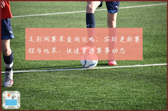 足彩网赛果查询攻略:实时更新赛程与结果,快速掌握赛事动态