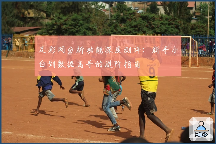 足彩网分析功能深度测评：新手小白到数据高手的进阶指南