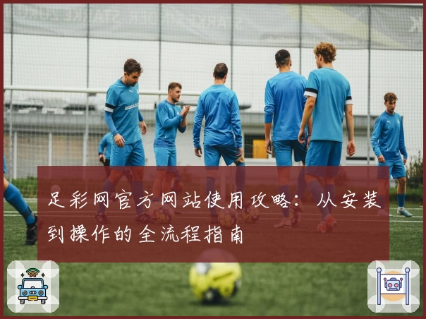 足彩网官方网站使用攻略：从安装到操作的全流程指南
