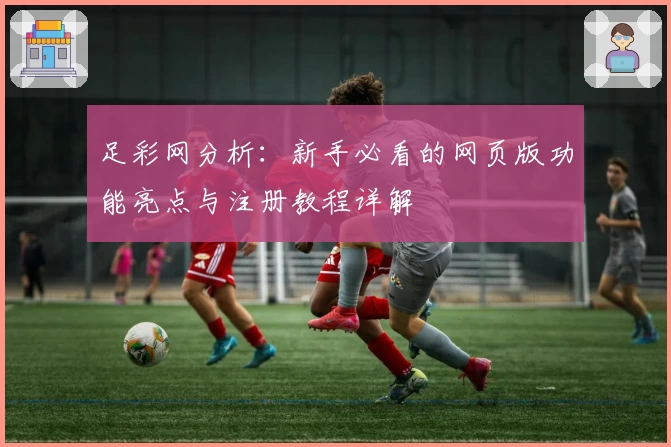 足彩网分析：新手必看的网页版功能亮点与注册教程详解