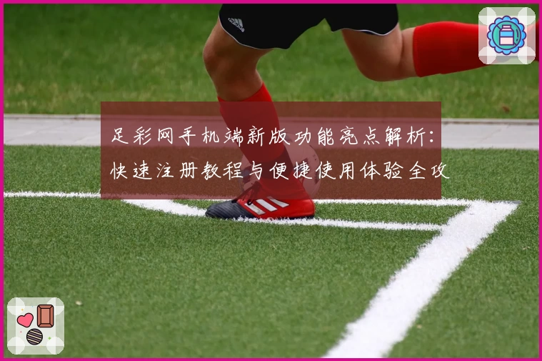 足彩网手机端新版功能亮点解析：快速注册教程与便捷使用体验全攻略