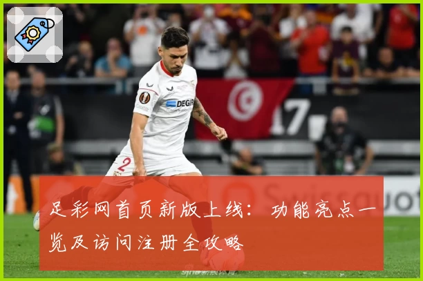 足彩网首页新版上线：功能亮点一览及访问注册全攻略