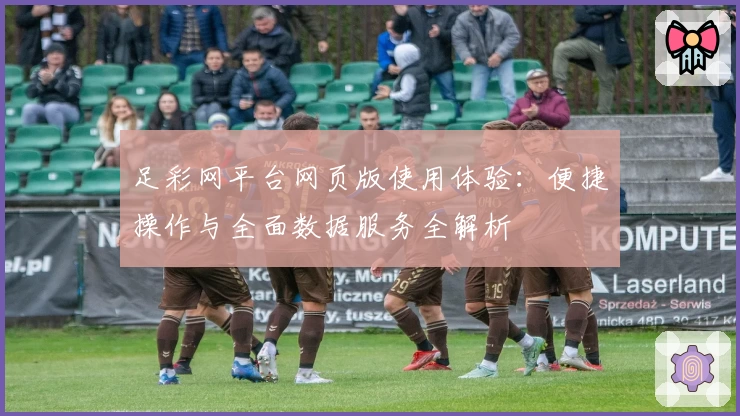 足彩网平台网页版使用体验：便捷操作与全面数据服务全解析