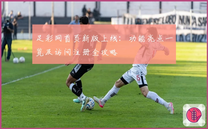 足彩网首页新版上线：功能亮点一览及访问注册全攻略