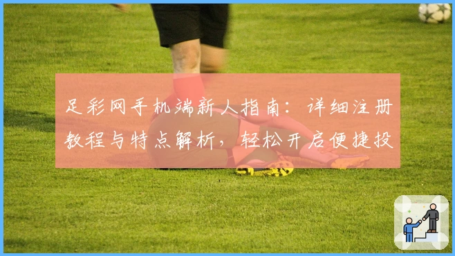 足彩网手机端新人指南：详细注册教程与特点解析，轻松开启便捷投注体验