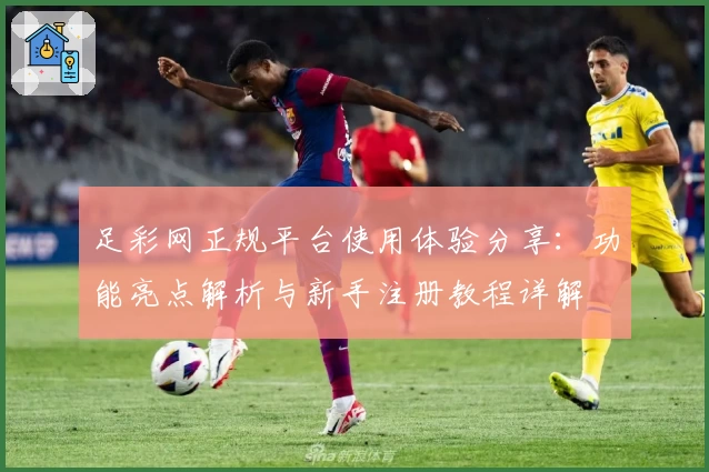 足彩网正规平台使用体验分享：功能亮点解析与新手注册教程详解