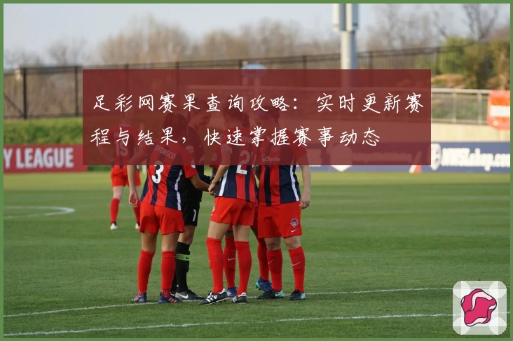 足彩网赛果查询攻略：实时更新赛程与结果，快速掌握赛事动态