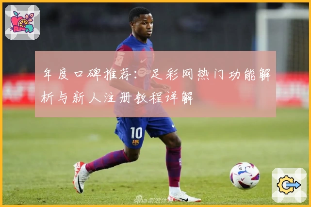 年度口碑推荐：足彩网热门功能解析与新人注册教程详解