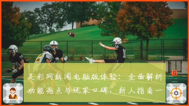 足彩网新闻电脑版体验：全面解析功能亮点与玩家口碑，新人指南一篇看懂