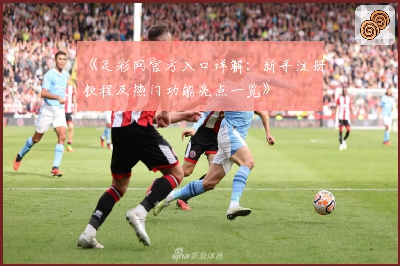 《足彩网官方入口详解:新手注册教程及热门功能亮点一览》