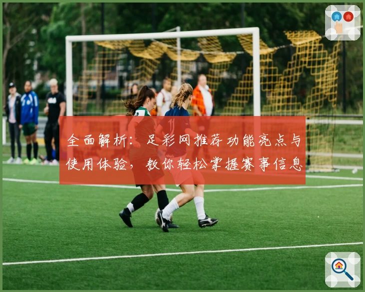 全面解析：足彩网推荐功能亮点与使用体验，教你轻松掌握赛事信息