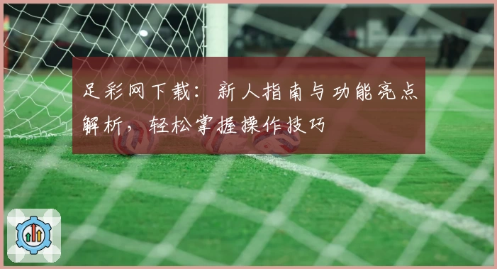 足彩网下载:新人指南与功能亮点解析,轻松掌握操作技巧