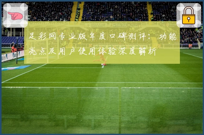 足彩网专业版年度口碑测评：功能亮点及用户使用体验深度解析