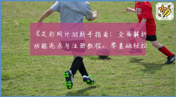 《足彩网计划新手指南：全面解析功能亮点与注册教程，零基础轻松上手》