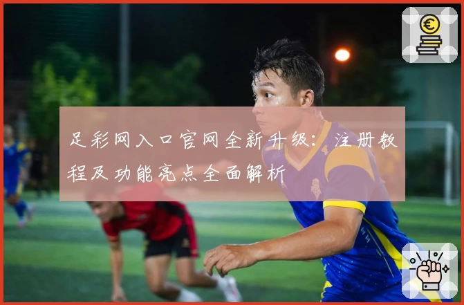 足彩网入口官网全新升级：注册教程及功能亮点全面解析