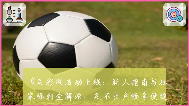 《足彩网活动上线,新人指南与独家福利全解读,足不出户畅享便捷体验》