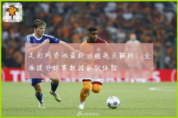 足彩网资讯最新功能亮点解析:全面提升球赛数据获取体验