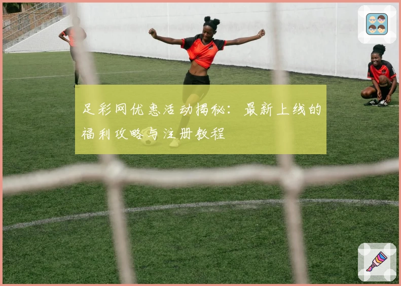 足彩网优惠活动揭秘:最新上线的福利攻略与注册教程