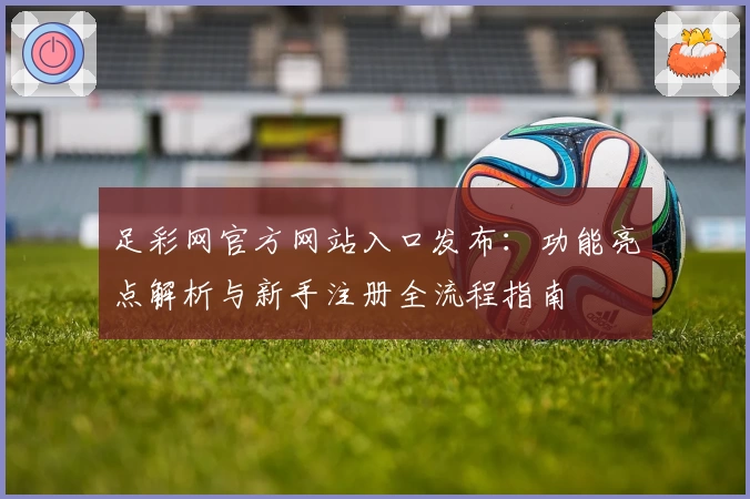 足彩网官方网站入口发布：功能亮点解析与新手注册全流程指南