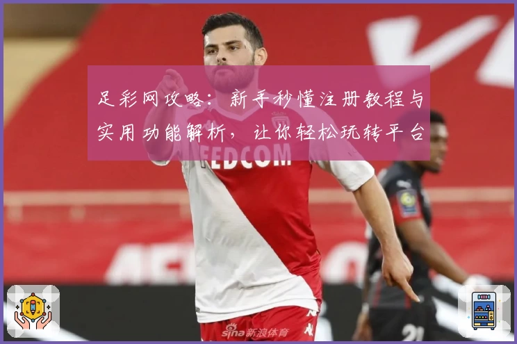 足彩网攻略：新手秒懂注册教程与实用功能解析，让你轻松玩转平台