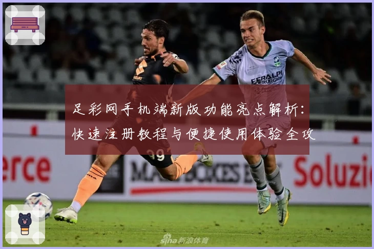 足彩网手机端新版功能亮点解析：快速注册教程与便捷使用体验全攻略