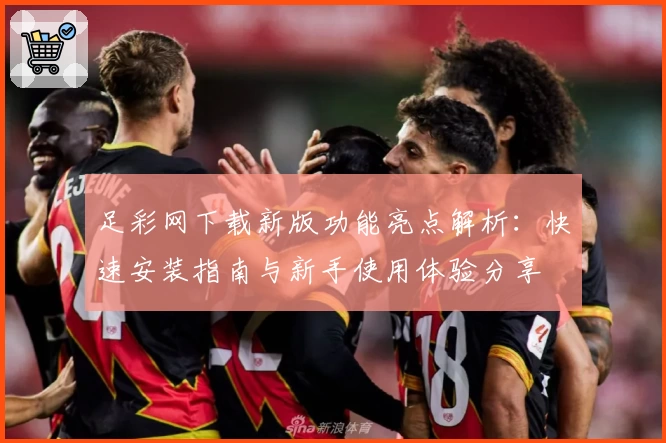 足彩网下载新版功能亮点解析：快速安装指南与新手使用体验分享
