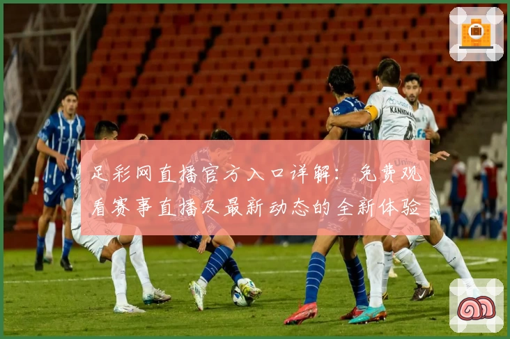足彩网直播官方入口详解：免费观看赛事直播及最新动态的全新体验