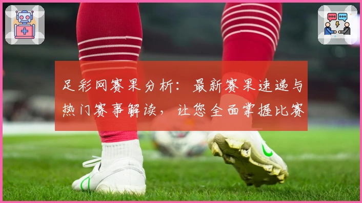 足彩网赛果分析：最新赛果速递与热门赛事解读，让您全面掌握比赛动态
