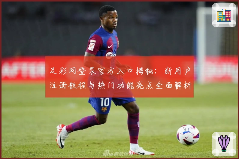 足彩网登录官方入口揭秘：新用户注册教程与热门功能亮点全面解析