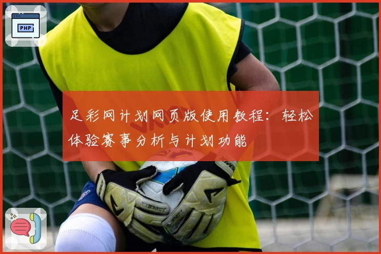 足彩网计划网页版使用教程：轻松体验赛事分析与计划功能