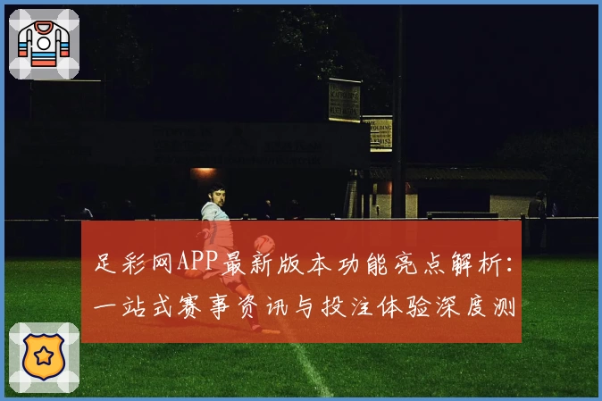 足彩网APP最新版本功能亮点解析：一站式赛事资讯与投注体验深度测评