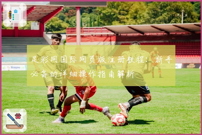 足彩网国际网页版注册教程：新手必备的详细操作指南解析