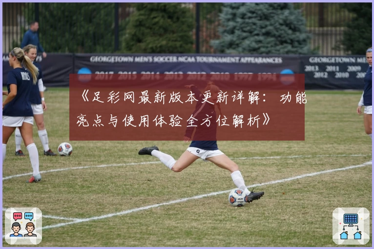 《足彩网最新版本更新详解：功能亮点与使用体验全方位解析》