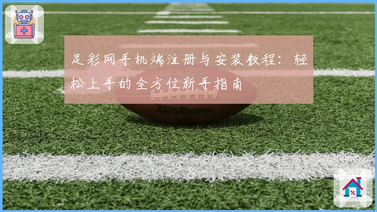 足彩网手机端注册与安装教程:轻松上手的全方位新手指南