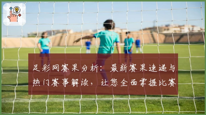 足彩网赛果分析：最新赛果速递与热门赛事解读，让您全面掌握比赛动态