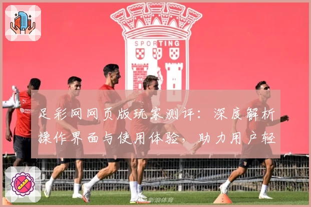 足彩网网页版玩家测评:深度解析操作界面与使用体验,助力用户轻松上手