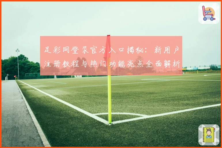 足彩网登录官方入口揭秘：新用户注册教程与热门功能亮点全面解析