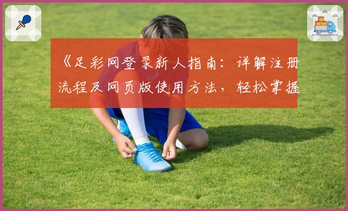 《足彩网登录新人指南：详解注册流程及网页版使用方法，轻松掌握操作技巧》